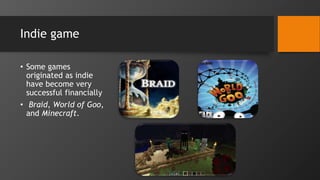 Indie game
• Some games
originated as indie
have become very
successful financially
• Braid, World of Goo,
and Minecraft.
 