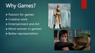 Why Games?
 Passion for games
 Creative work
 Entertainment and Art
 More women in games!
 Better representation
 