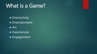 What is a Game?
 Interactivity
 Entertainment
 Art
 Experiences
 Engagement
 