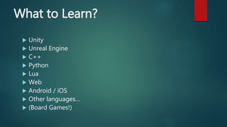 What to Learn?
 Unity
 Unreal Engine
 C++
 Python
 Lua
 Web
 Android / iOS
 Other languages…
 (Board Games!)
 