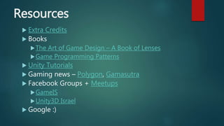 Resources
 Extra Credits
 Books
The Art of Game Design – A Book of Lenses
Game Programming Patterns
 Unity Tutorials
 Gaming news – Polygon, Gamasutra
 Facebook Groups + Meetups
GameIS
Unity3D Israel
 Google :)
 