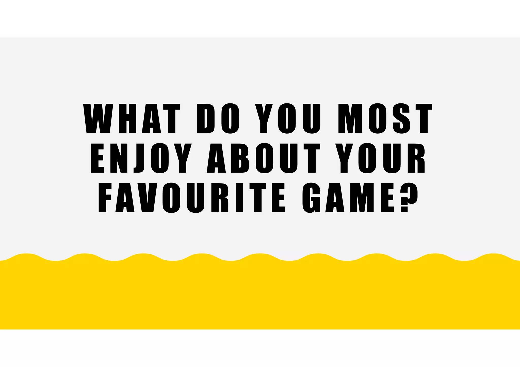 WHAT DO YOU MOST
ENJOY ABOUT YOUR
FAVOURITE GAME?
 