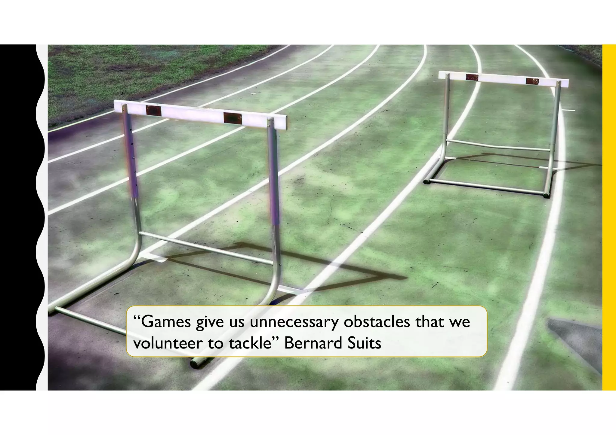 “Games give us unnecessary obstacles that we
volunteer to tackle” Bernard Suits
 