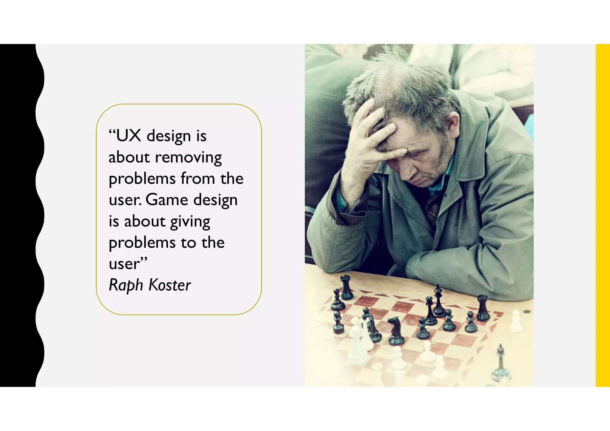 “UX design is
about removing
problems from the
user. Game design
is about giving
problems to the
user”
Raph Koster
 