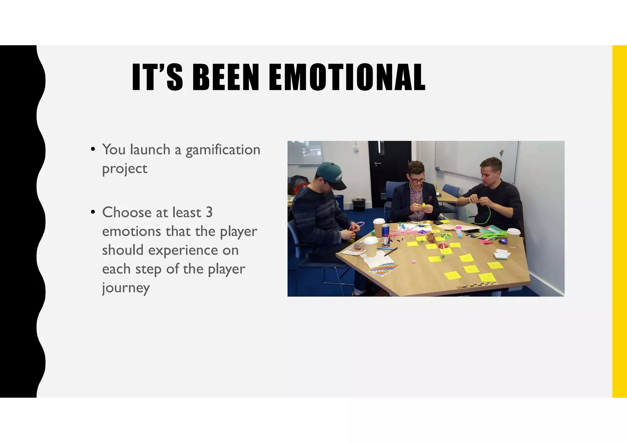 IT’S BEEN EMOTIONAL
• You launch a gamification
project
• Choose at least 3
emotions that the player
should experience on
each step of the player
journey
 