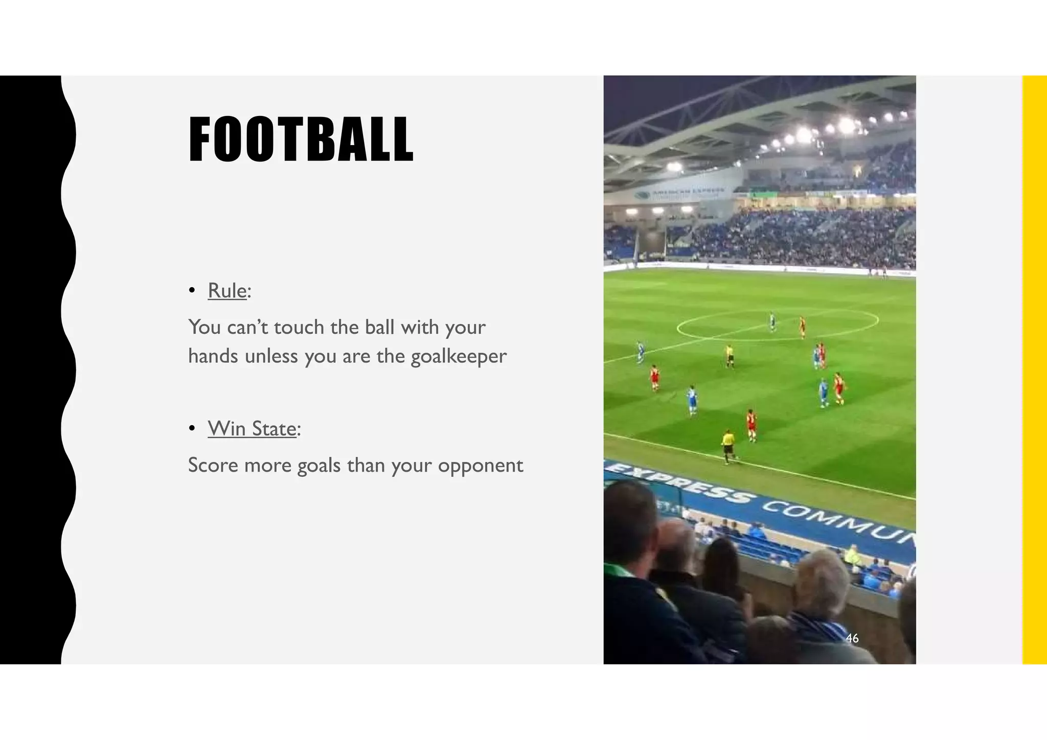 FOOTBALL
• Rule:
You can’t touch the ball with your
hands unless you are the goalkeeper
• Win State:
Score more goals than your opponent
46
 