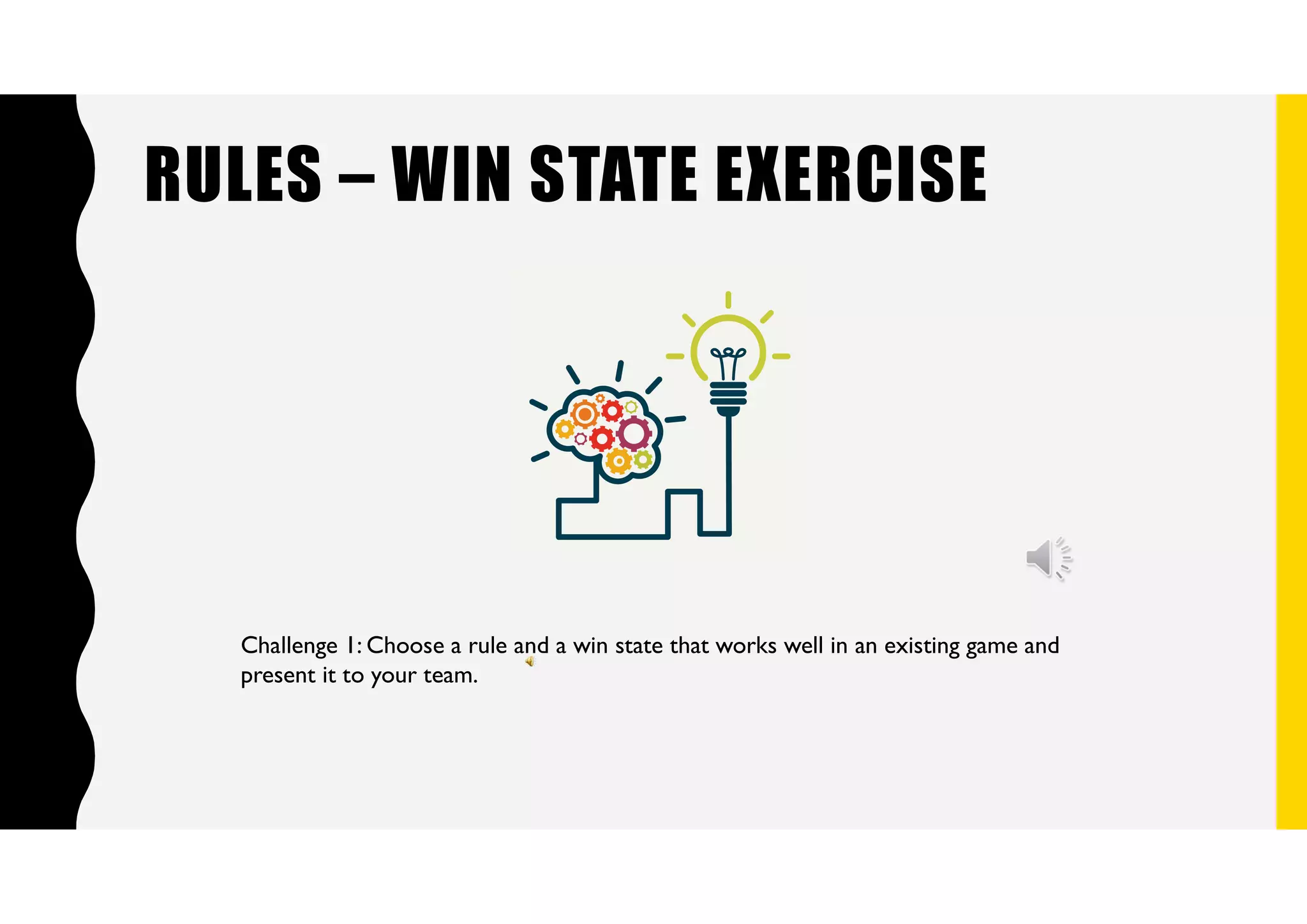 RULES – WIN STATE EXERCISE
Challenge 1: Choose a rule and a win state that works well in an existing game and
present it to your team.
 