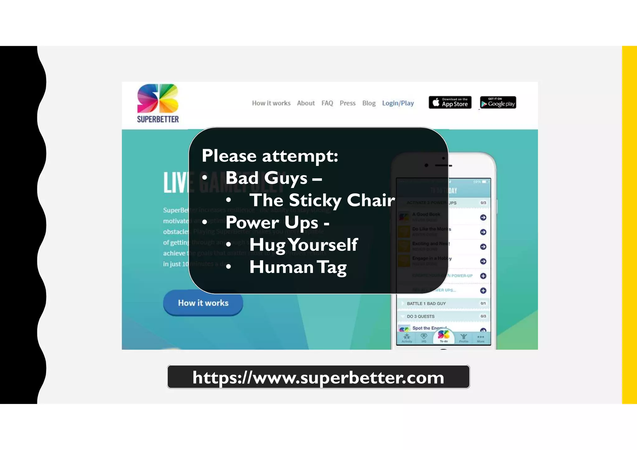 https://www.superbetter.com
Please attempt:
• Bad Guys –
• The Sticky Chair
• Power Ups -
• HugYourself
• HumanTag
 