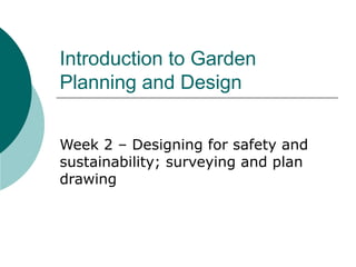 Introduction to Garden
Planning and Design


Week 2 – Designing for safety and
sustainability; surveying and plan
drawing
 