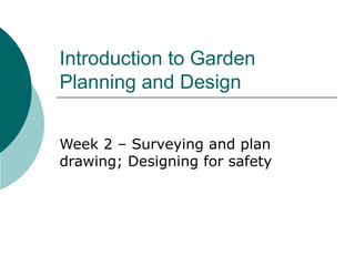 Introduction to Garden
Planning and Design
Week 2 – Surveying and plan
drawing; Designing for safety
 