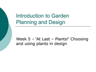 Introduction to Garden
Planning and Design
Week 5 – ‘At Last – Plants!’ Choosing
and using plants in design
 