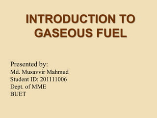 Presented by:
Md. Musavvir Mahmud
Student ID: 201111006
Dept. of MME
BUET
INTRODUCTION TO
GASEOUS FUEL
 