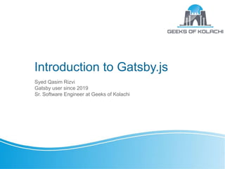 Introduction to Gatsby.js
Syed Qasim Rizvi
Gatsby user since 2019
Sr. Software Engineer at Geeks of Kolachi
 