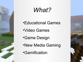 What?
•Educational Games
•Video Games
•Game Design
•New Media Gaming
•Gamification

 