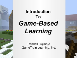 Introduction
To

Game-Based
Learning
Randall Fujimoto
GameTrain Learning, Inc.

 
