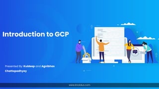 Introduction to GCP
Presented By: Kuldeep and Agnibhas
Chattopadhyay
 