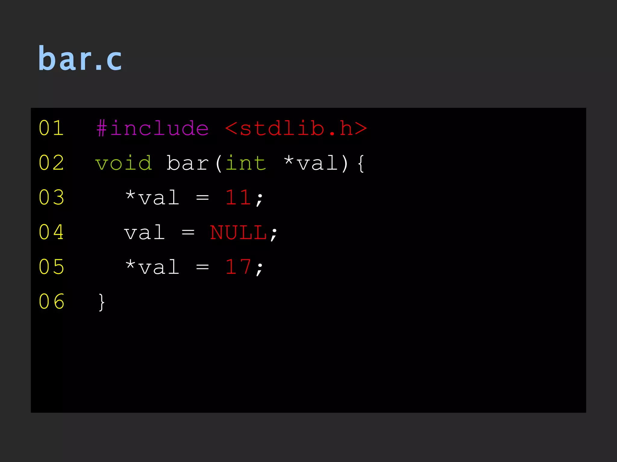 bar.c 01   #include   <stdlib.h> 02   void  bar( int  *val){ 03   *val =  11 ; 04   val =  NULL ; 05   *val =  17 ; 06   } 