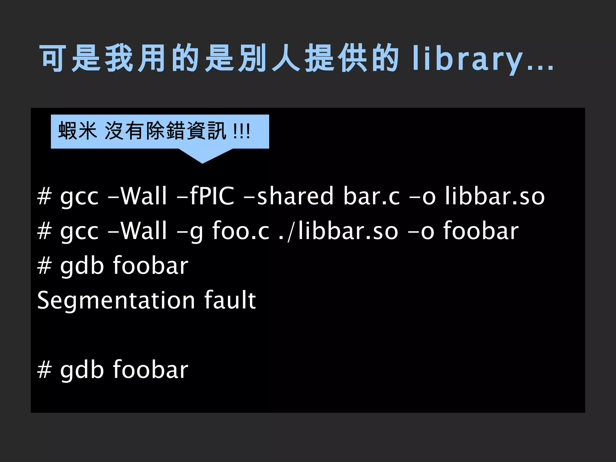 可是我用的是別人提供的 library… # gcc -Wall -fPIC -shared bar.c -o libbar.so # gcc -Wall -g foo.c ./libbar.so -o foobar # gdb foobar Segmentation fault # gdb foobar 蝦米 沒有除錯資訊 !!! 