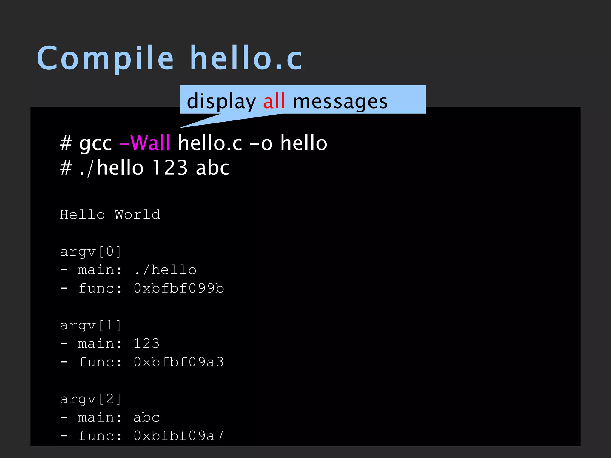 Compile hello.c # gcc  -Wall  hello.c -o hello # ./hello 123 abc Hello World argv[0] - main: ./hello - func: 0xbfbf099b argv[1] - main: 123 - func: 0xbfbf09a3 argv[2] - main: abc - func: 0xbfbf09a7 display  all  messages 