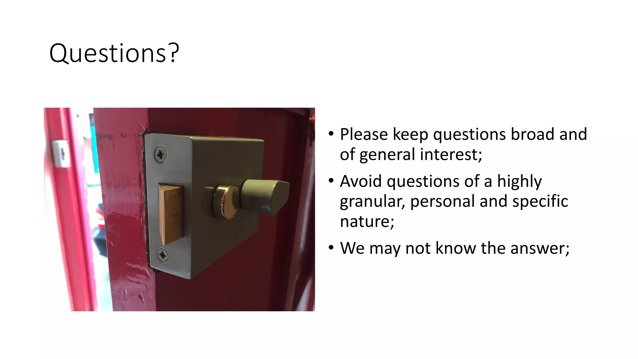Questions?
• Please	keep	questions	broad	and	
of	general	interest;
• Avoid	questions	of	a	highly	
granular,	personal	and	specific	
nature;
• We	may	not	know	the	answer;
 