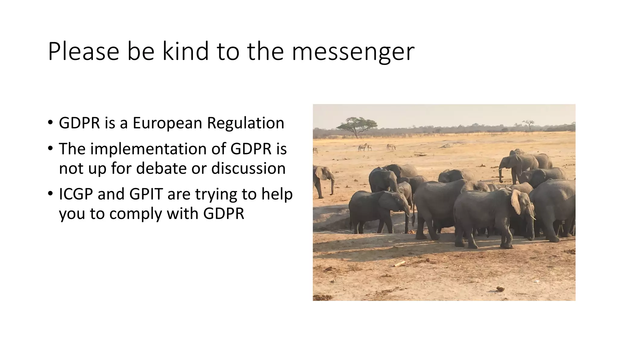 Please	be	kind	to	the	messenger
• GDPR	is	a	European	Regulation
• The	implementation	of	GDPR	is	
not	up	for	debate	or	discussion
• ICGP	and	GPIT	are	trying	to	help	
you	to	comply	with	GDPR
 