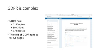 GDPR	is	complex	
• GDPR	has:
• 11	Chapters
• 99	Articles
• 173	Recitals
• The	text	of	GDPR	runs	to	
98	A4	pages
 