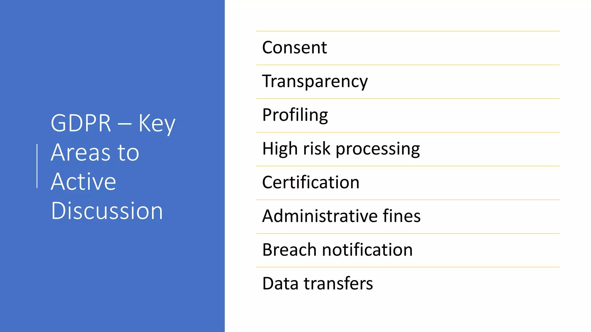 GDPR – Key
Areas to
Active
Discussion
Consent
Transparency
Profiling
High risk processing
Certification
Administrative fines
Breach notification
Data transfers
 