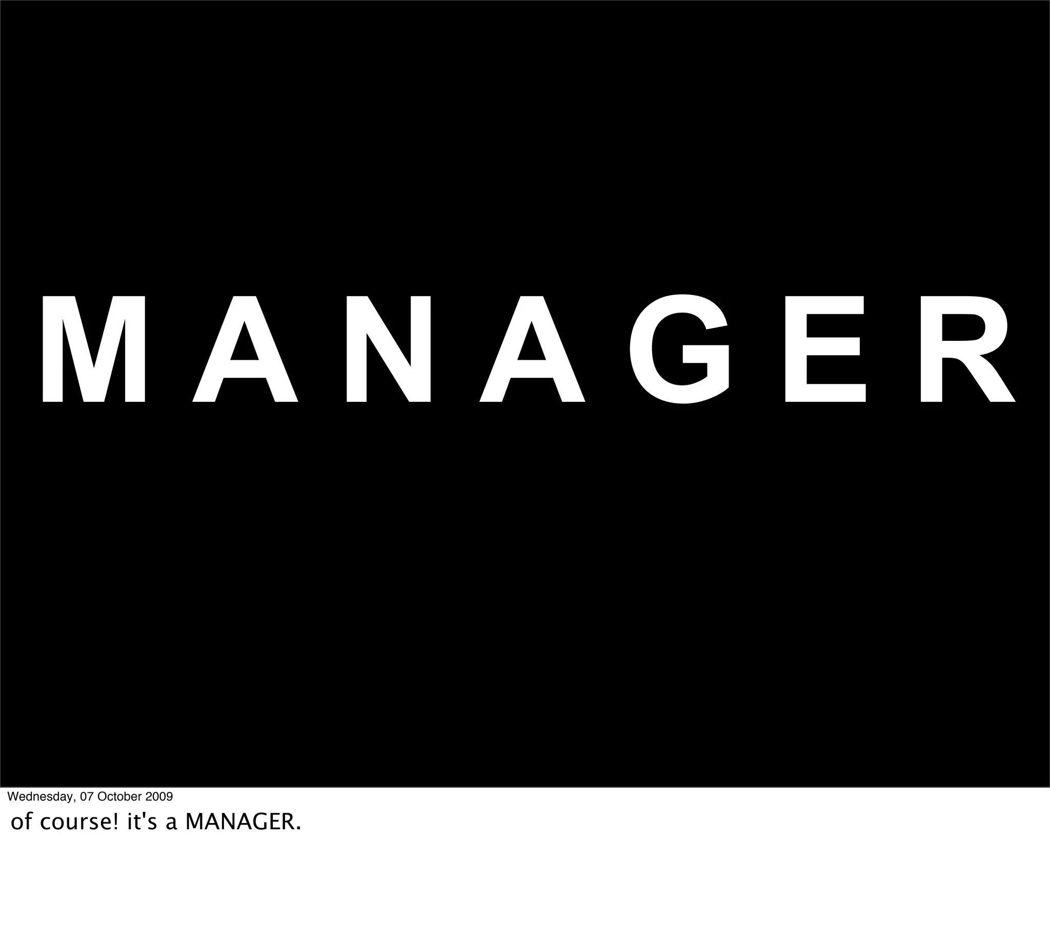 MANAGER

Wednesday, 07 October 2009

of course! it's a MANAGER.
 