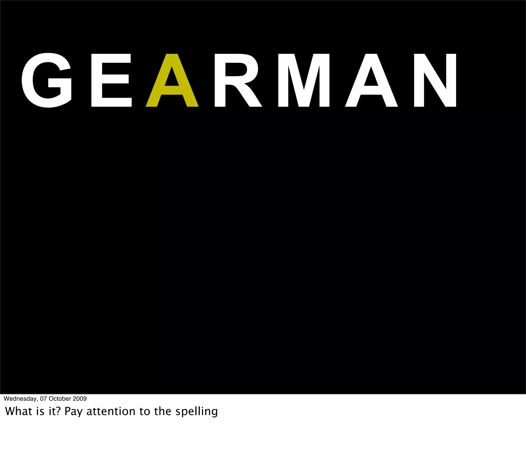 GEARMAN


Wednesday, 07 October 2009

What is it? Pay attention to the spelling
 