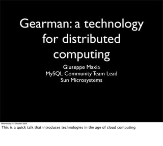 Gearman: a technology
                     for distributed
                       computing
                                  Giuseppe Maxia
                             MySQL Community Team Lead
                                 Sun Microsystems




Wednesday, 07 October 2009

This is a quick talk that introduces technologies in the age of cloud computing
 