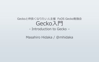 Geckoと仲良くなりたい人主催 FxOS Gecko勉強会
Gecko入門
- Introduction to Gecko –
Masahiro Hidaka / @mhidaka
 