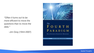 Spatial Thoughts
“Often it turns out to be
more efficient to move the
questions than to move the
data.”
-Jim Gray (1944-2007)
 
