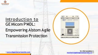 GE Micom P1
4DL:
Empowering Alstom Agile
Transmission Protection
Introduction to
www.dsgenterprisesltd.com
91-7021624024
marketing@dsgenterprises.in
 
