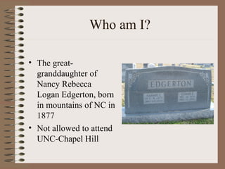 Who am I?
• The great-
granddaughter of
Nancy Rebecca
Logan Edgerton, born
in mountains of NC in
1877
• Not allowed to att...