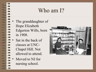Who am I?
• The granddaughter of
Hope Elizabeth
Edgerton Wills, born
in 1908.
• Sat in the back of
classes at UNC-
Chapel ...