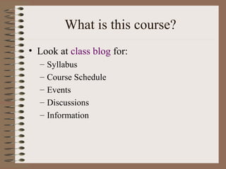 What is this course?
• Look at class blog for:
– Syllabus
– Course Schedule
– Events
– Discussions
– Information
 