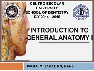 INTRODUCTION TO
GENERAL ANATOMY I
PAOLO M. ZABAT, RN, MAN©
CENTRO ESCOLAR
UNIVERSITY
SCHOOL OF DENTISTRY
S.Y 2014 - 2015
 