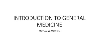 INTRODUCTION TO GENERAL
MEDICINE
MUTUA W. MUTHEU
 