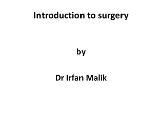 Introduction to surgery
by
Dr Irfan Malik
 