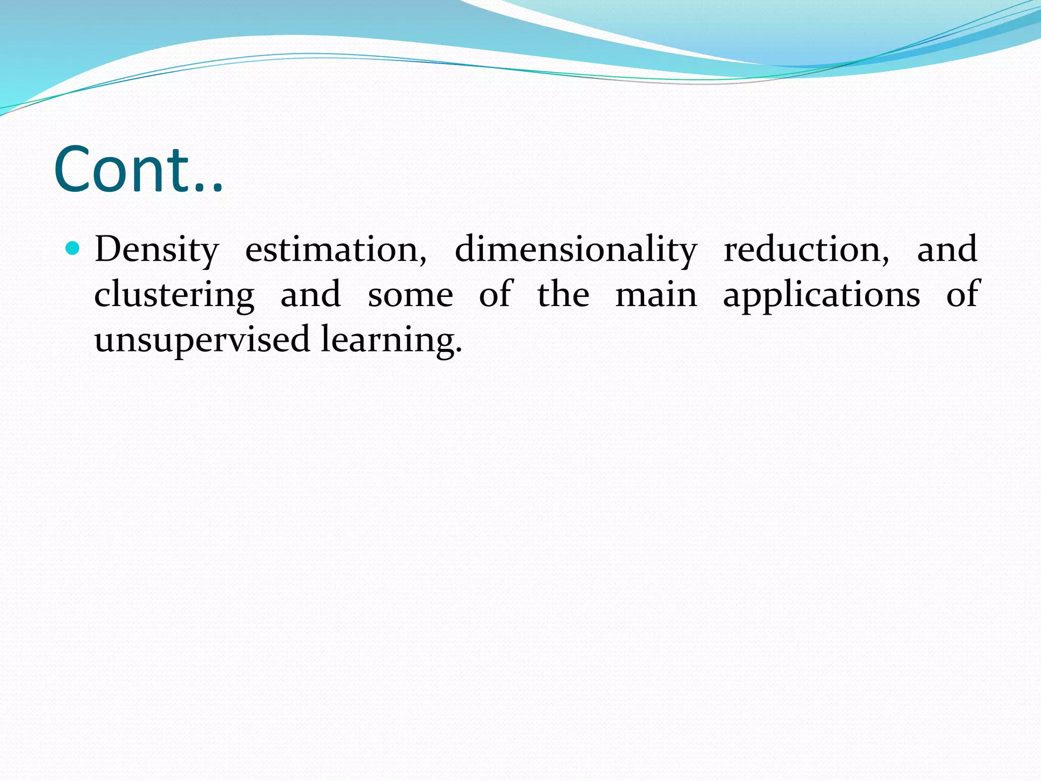 Cont..
 Density estimation, dimensionality reduction, and
clustering and some of the main applications of
unsupervised learning.
 