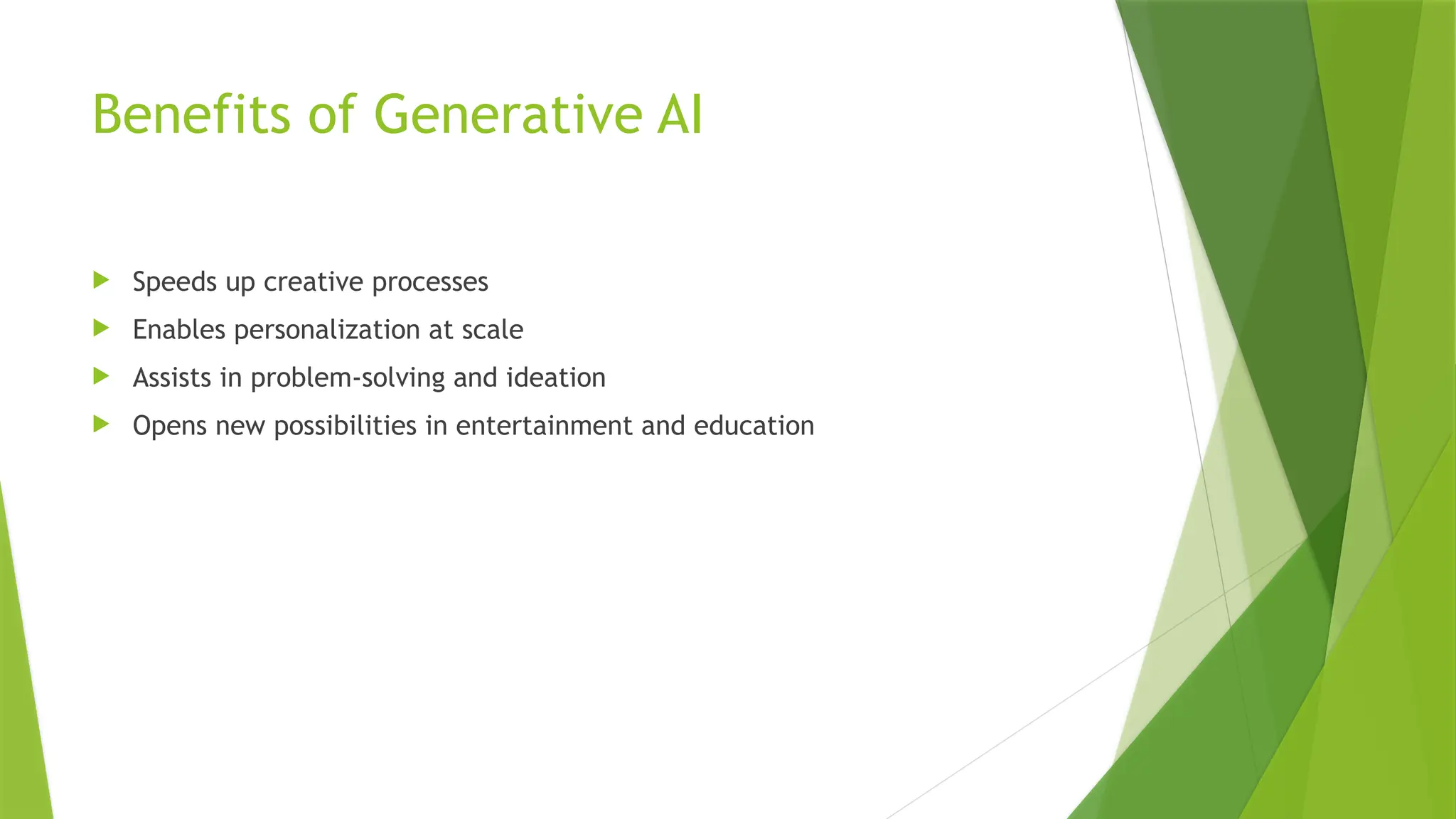 Benefits of Generative AI
 Speeds up creative processes
 Enables personalization at scale
 Assists in problem-solving and ideation
 Opens new possibilities in entertainment and education
 