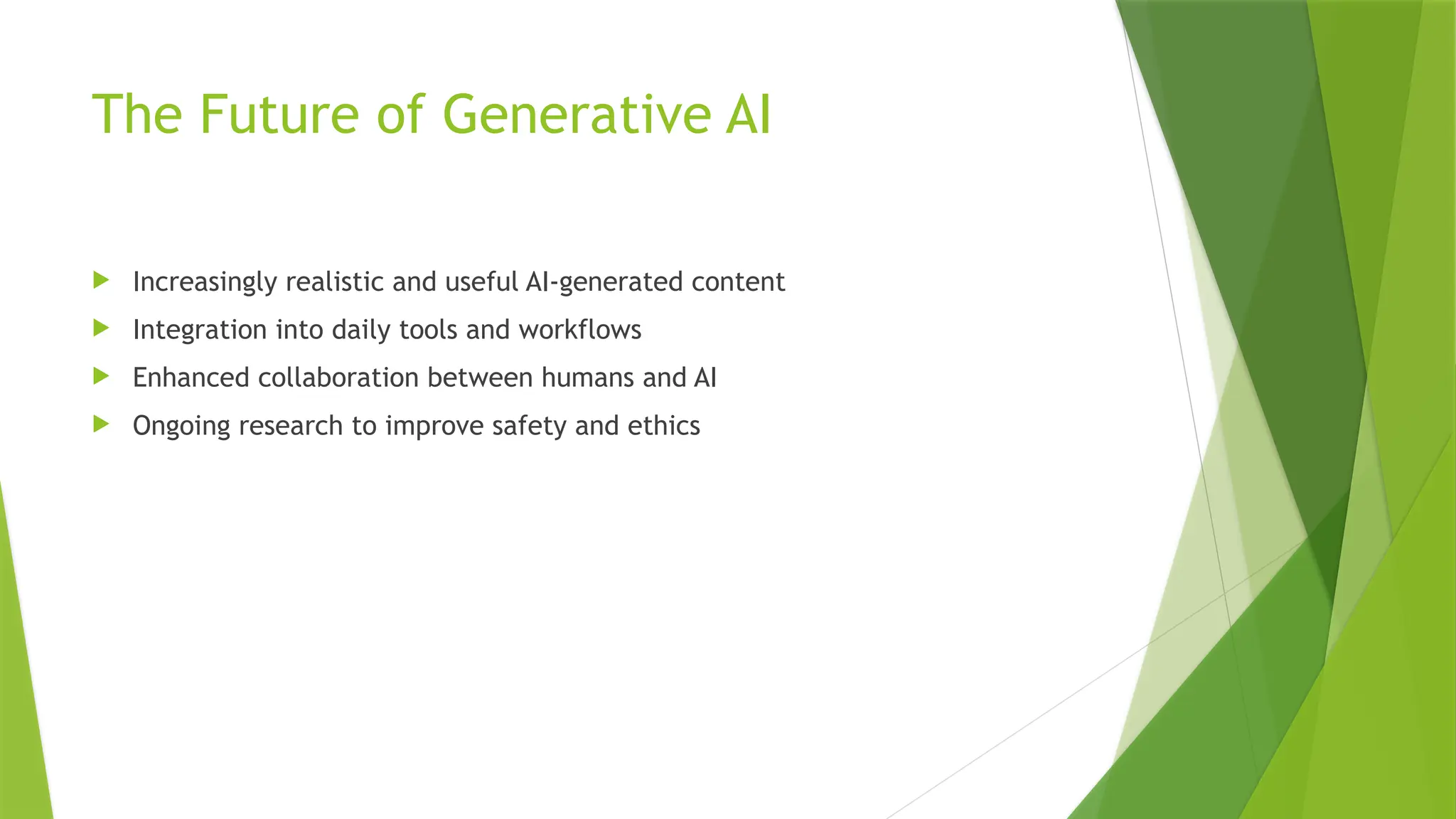 The Future of Generative AI
 Increasingly realistic and useful AI-generated content
 Integration into daily tools and workflows
 Enhanced collaboration between humans and AI
 Ongoing research to improve safety and ethics
 