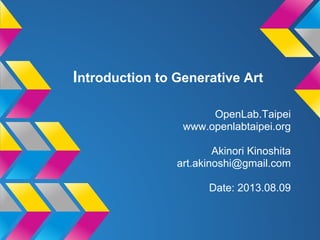 Introduction to Generative Art
OpenLab.Taipei
www.openlabtaipei.org
Akinori Kinoshita
art.akinoshi@gmail.com
Date: 2013.08.09
 