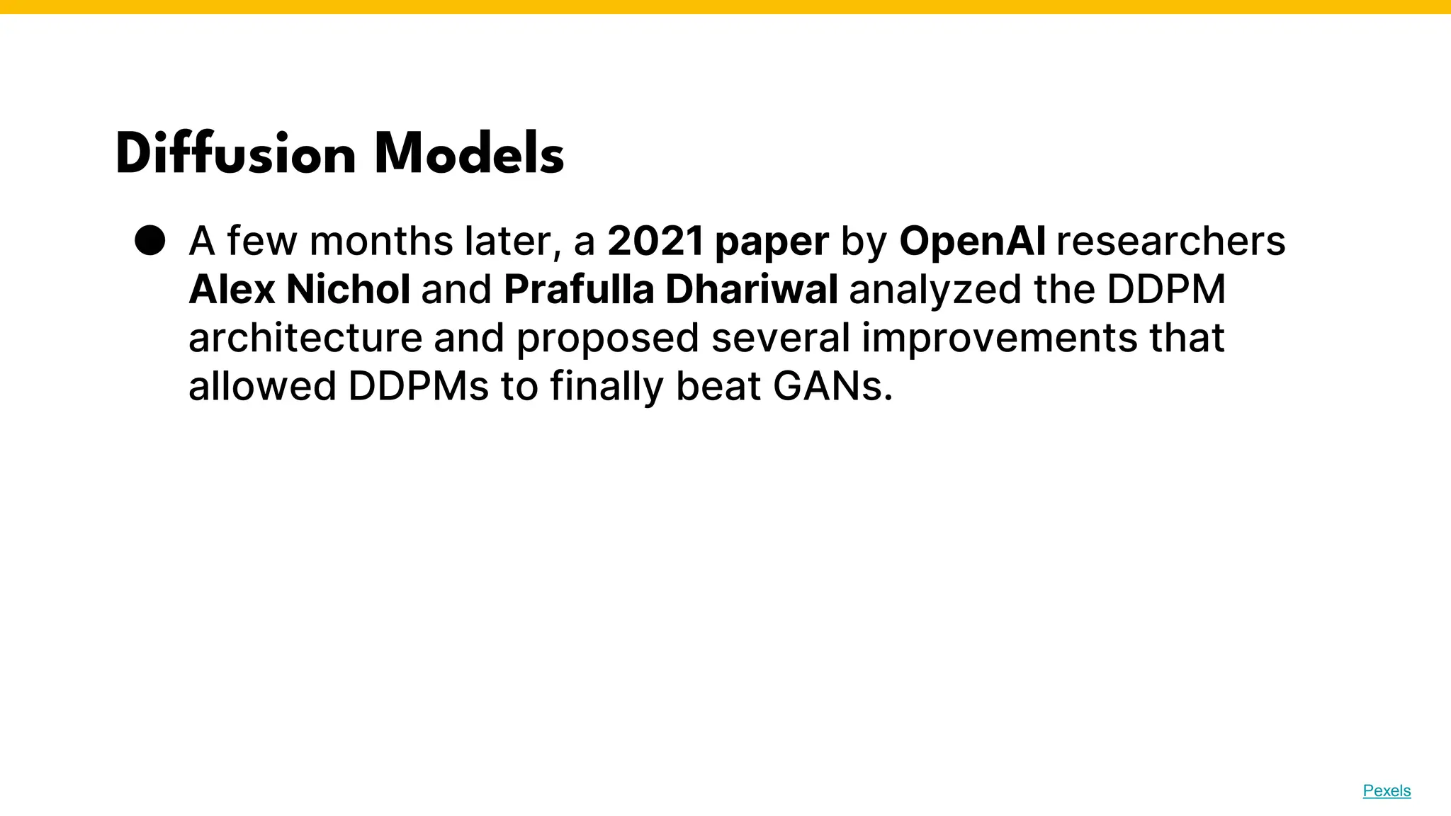 Diffusion Models
● A few months later, a 2021 paper by OpenAI researchers
Alex Nichol and Prafulla Dhariwal analyzed the DDPM
architecture and proposed several improvements that
allowed DDPMs to finally beat GANs.
Photo by Pexels
 