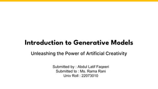 Introduction to Generative Models
Unleashing the Power of Artificial Creativity
Submitted by : Abdul Latif Faqeeri
Submitted to : Ms. Rama Rani
Univ Roll : 22073010
 