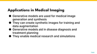Applications in Medical Imaging
● Generative models are used for medical image
generation and synthesis
● They can create synthetic images for training and
data augmentation
● Generative models aid in disease diagnosis and
treatment planning
● They enable medical research and simulations
Photo by Pexels
 