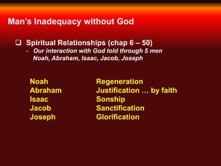 Man’s Inadequacy without God
 Spiritual Relationships (chap 6 – 50)
- Our interaction with God told through 5 men
Noah, Abraham, Isaac, Jacob, Joseph
Noah Regeneration
Abraham Justification … by faith
Isaac Sonship
Jacob Sanctification
Joseph Glorification
 