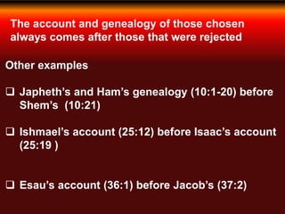 The account and genealogy of those chosen
always comes after those that were rejected
Other examples
 Japheth’s and Ham’s genealogy (10:1-20) before
Shem’s (10:21)
 Ishmael’s account (25:12) before Isaac’s account
(25:19 )
 Esau’s account (36:1) before Jacob’s (37:2)
 