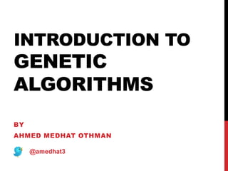 INTRODUCTION TO
GENETIC
ALGORITHMS
BY
AHMED MEDHAT OTHMAN
@amedhat3
 