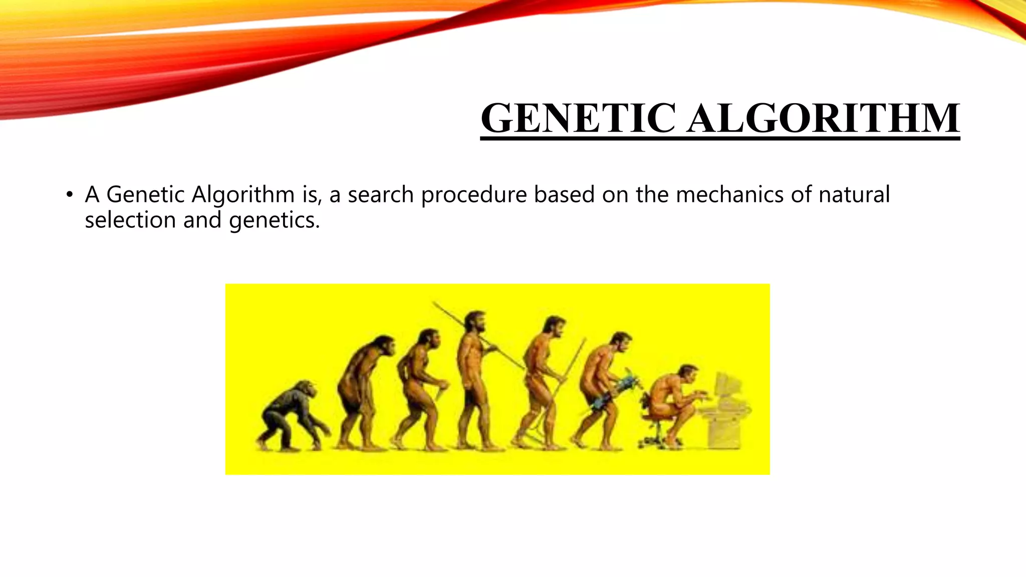 GENETIC ALGORITHM
• A Genetic Algorithm is, a search procedure based on the mechanics of natural
selection and genetics.
 